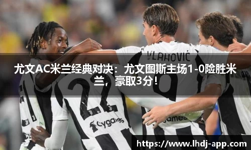 尤文AC米兰经典对决：尤文图斯主场1-0险胜米兰，豪取3分！