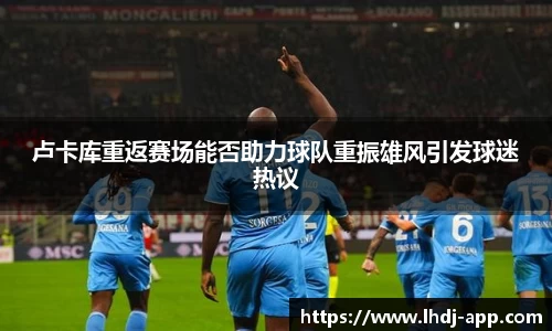 卢卡库重返赛场能否助力球队重振雄风引发球迷热议