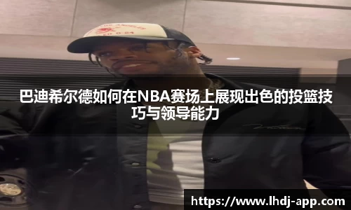 巴迪希尔德如何在NBA赛场上展现出色的投篮技巧与领导能力